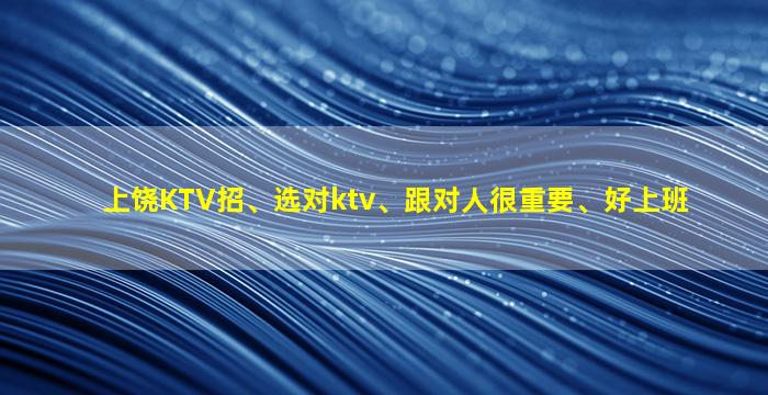 上饶KTV招、选对ktv、跟对人很重要、好上班